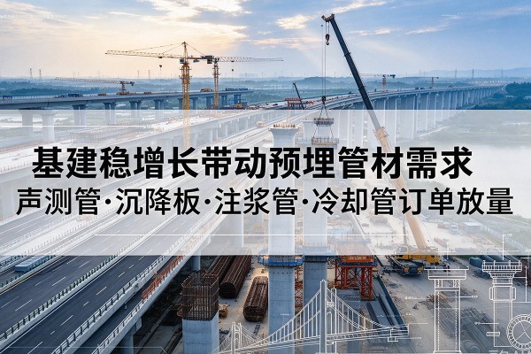 紫阳基建稳增长带动预埋监测管材需求，声测管、沉降板、注浆管订单持续放量